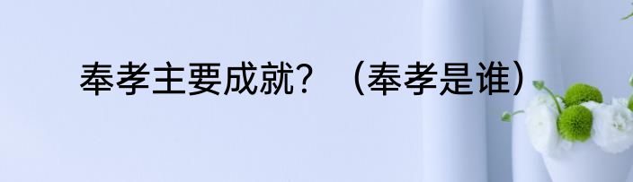 奉孝主要成就？（奉孝是谁）