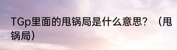TGp里面的甩锅局是什么意思？（甩锅局）