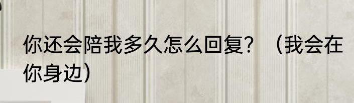 你还会陪我多久怎么回复？（我会在你身边）