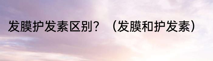 发膜护发素区别？（发膜和护发素）