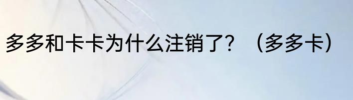 多多和卡卡为什么注销了？（多多卡）