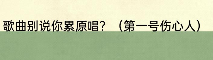 歌曲别说你累原唱？（第一号伤心人）