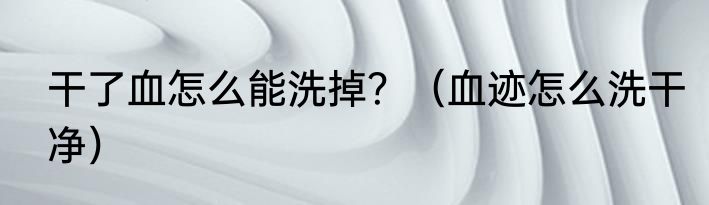干了血怎么能洗掉？（血迹怎么洗干净）