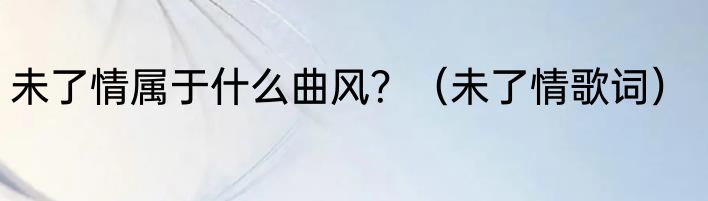 未了情属于什么曲风？（未了情歌词）