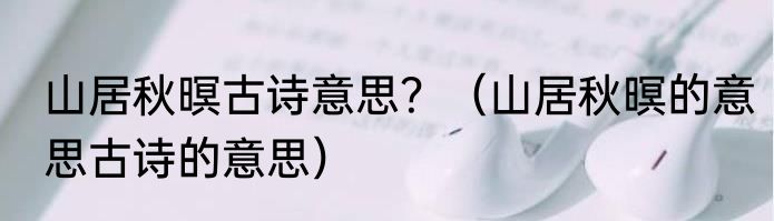 山居秋暝古诗意思？（山居秋暝的意思古诗的意思）