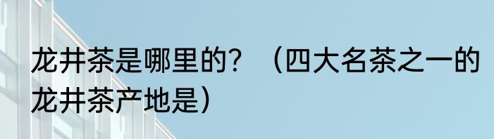 龙井茶是哪里的？（四大名茶之一的龙井茶产地是）