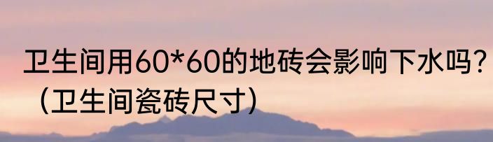 卫生间用60*60的地砖会影响下水吗？（卫生间瓷砖尺寸）