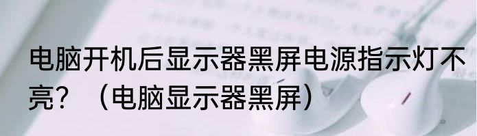 电脑开机后显示器黑屏电源指示灯不亮？（电脑显示器黑屏）