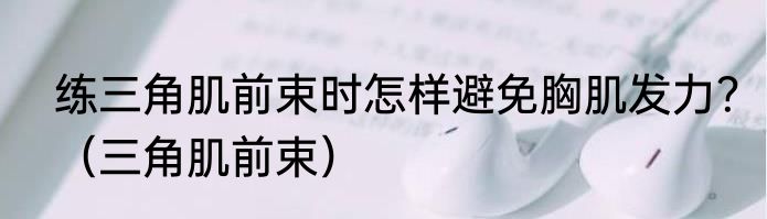 练三角肌前束时怎样避免胸肌发力？（三角肌前束）