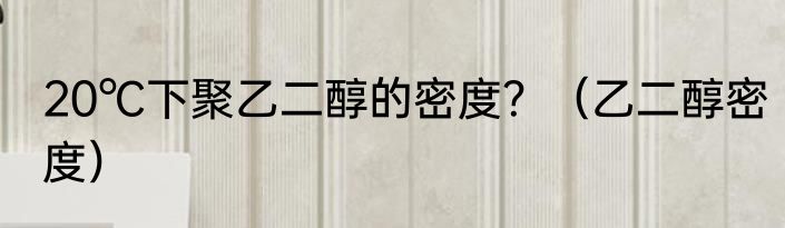 20℃下聚乙二醇的密度？（乙二醇密度）