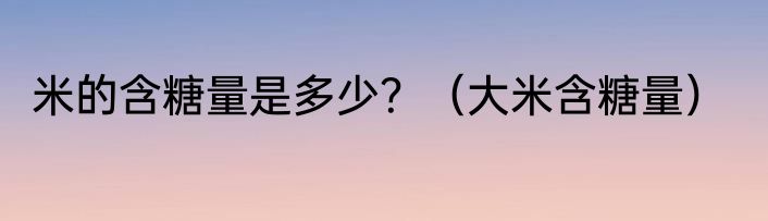 米的含糖量是多少？（大米含糖量）