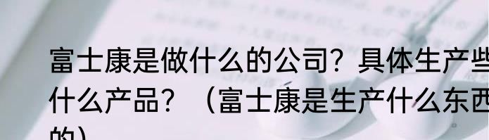 富士康是做什么的公司？具体生产些什么产品？（富士康是生产什么东西的）