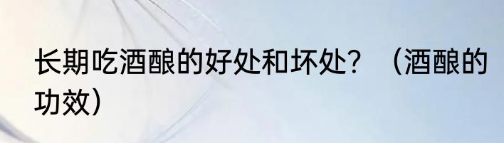 长期吃酒酿的好处和坏处？（酒酿的功效）