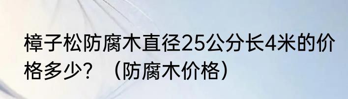 樟子松防腐木直径25公分长4米的价格多少？（防腐木价格）