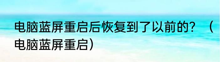 电脑蓝屏重启后恢复到了以前的？（电脑蓝屏重启）
