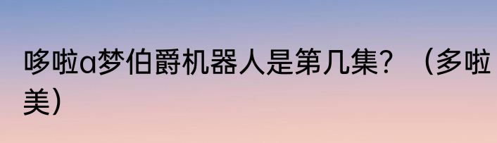 哆啦a梦伯爵机器人是第几集？（多啦美）