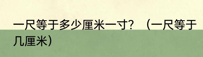 一尺等于多少厘米一寸？（一尺等于几厘米）