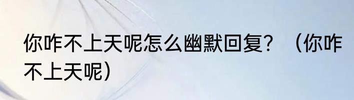 你咋不上天呢怎么幽默回复？（你咋不上天呢）