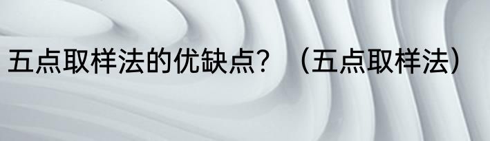 五点取样法的优缺点？（五点取样法）