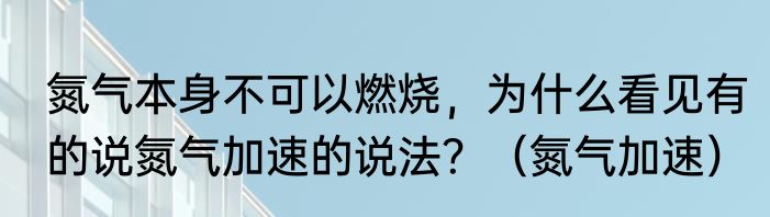 氮气本身不可以燃烧，为什么看见有的说氮气加速的说法？（氮气加速）