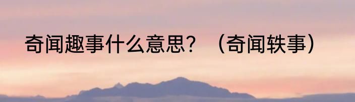 奇闻趣事什么意思？（奇闻轶事）