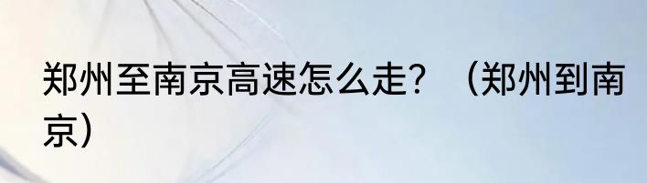 郑州至南京高速怎么走？（郑州到南京）