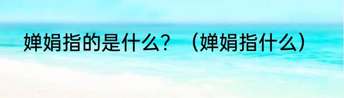 婵娟指的是什么？（婵娟指什么）