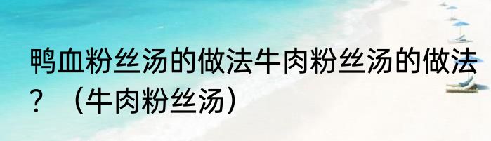 鸭血粉丝汤的做法牛肉粉丝汤的做法？（牛肉粉丝汤）