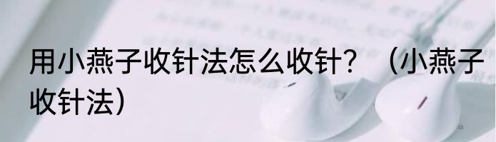 用小燕子收针法怎么收针？（小燕子收针法）
