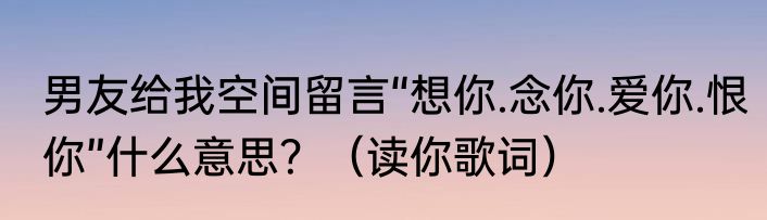 男友给我空间留言“想你.念你.爱你.恨你”什么意思？（读你歌词）