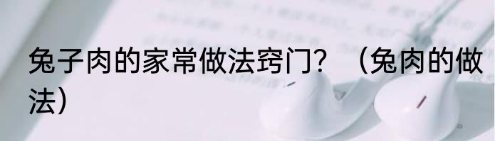 兔子肉的家常做法窍门？（兔肉的做法）