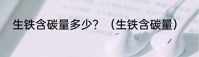 生铁含碳量多少？（生铁含碳量）