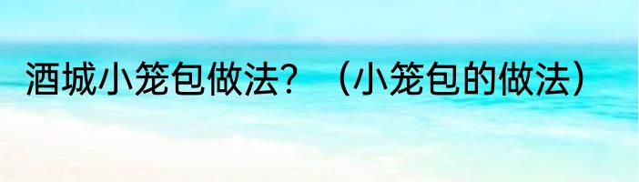 酒城小笼包做法？（小笼包的做法）