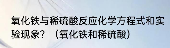 氧化铁与稀硫酸反应化学方程式和实验现象？（氧化铁和稀硫酸）