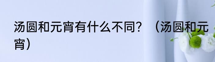 汤圆和元宵有什么不同？（汤圆和元宵）