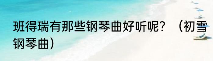 班得瑞有那些钢琴曲好听呢？（初雪钢琴曲）