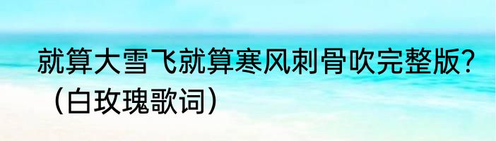 就算大雪飞就算寒风刺骨吹完整版？（白玫瑰歌词）