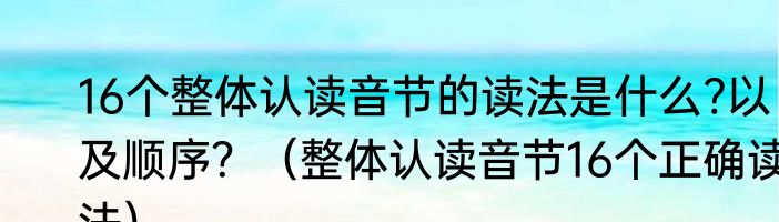 16个整体认读音节的读法是什么?以及顺序？（整体认读音节16个正确读法）