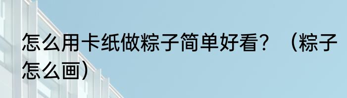 怎么用卡纸做粽子简单好看？（粽子怎么画）