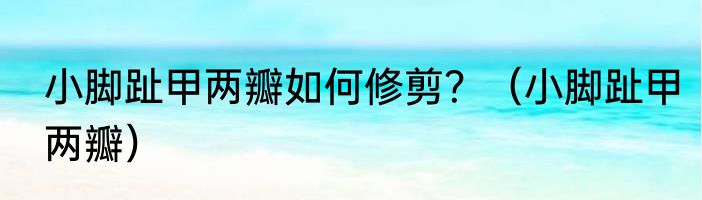 小脚趾甲两瓣如何修剪？（小脚趾甲两瓣）