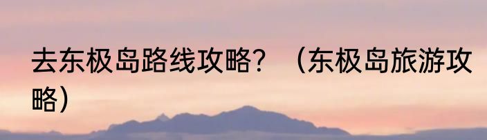 去东极岛路线攻略？（东极岛旅游攻略）