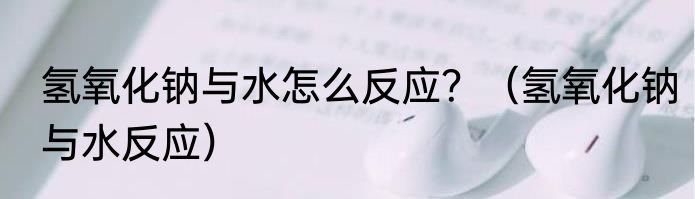 氢氧化钠与水怎么反应？（氢氧化钠与水反应）