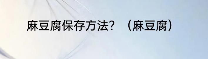 麻豆腐保存方法？（麻豆腐）