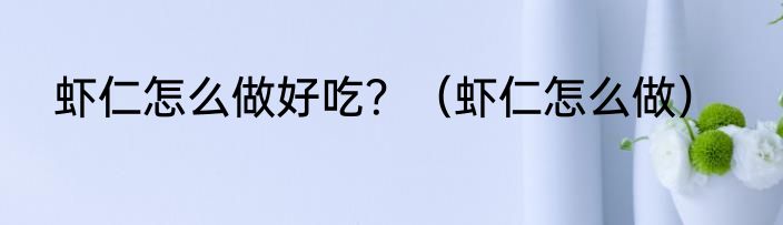 虾仁怎么做好吃？（虾仁怎么做）