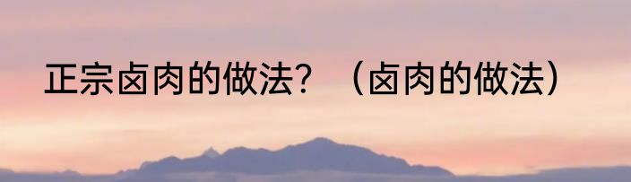 正宗卤肉的做法？（卤肉的做法）
