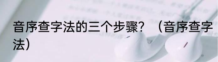 音序查字法的三个步骤？（音序查字法）