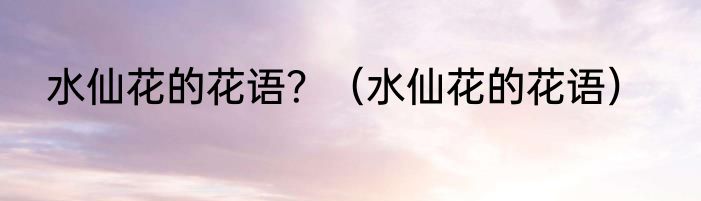 水仙花的花语？（水仙花的花语）