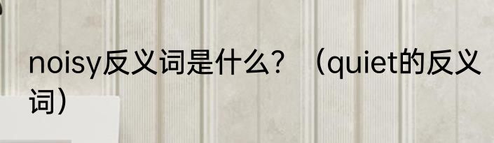 noisy反义词是什么？（quiet的反义词）