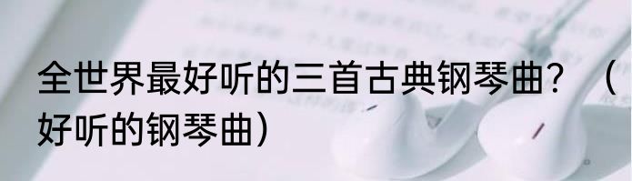 全世界最好听的三首古典钢琴曲？（好听的钢琴曲）