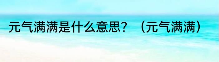 元气满满是什么意思？（元气满满）